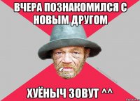 вчера познакомился с новым другом хуёныч зовут ^^