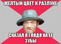 желтый цвет к разлуке сказал я глядя на ее зубы