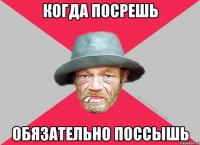 КОГДА ПОСРЕШЬ ОБЯЗАТЕЛЬНО ПОССЫШЬ