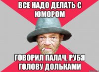Все надо делать с юмором говорил палач, рубя голову дольками