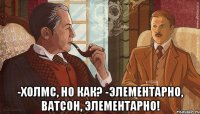 -холмс, но как? -элементарно, ватсон, элементарно!