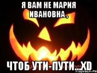 Я вам не Мария Ивановна , чтоб ути-пути...XD