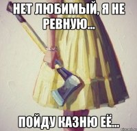 Нет любимый, я не ревную... Пойду казню её...
