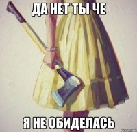 да нет ты че я не обиделась