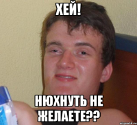 хей! нюхнуть не желаете??