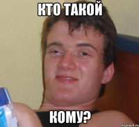 КТО ТАКОЙ КОМУ?