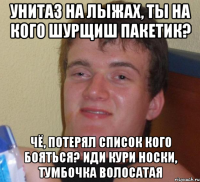 унитаз на лыжах, ты на кого шурщиш пакетик? Чё, потерял список кого бояться? Иди кури носки, тумбочка волосатая