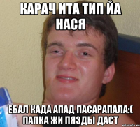 карач ита тип йа нася ебал када апад пасарапала:( папка жи пязды даст