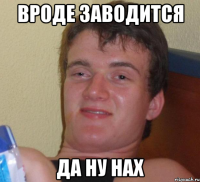 Вроде заводитсЯ Да ну нах