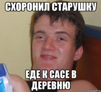 Схоронил старушку еде к сасе в деревню