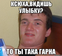 ксюха,видишь улыбку? то ты така гарна