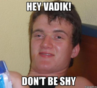 HEY VADIK! DON'T BE SHY