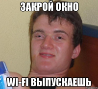 закрой окно wi-fi выпускаешь