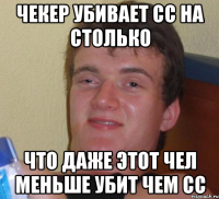 Чекер убивает сс на столько Что даже этот чел меньше убит чем сс