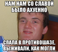 Нам Нам со славой было ахуенно Спала в противошазе, выживали, как могли