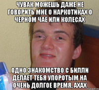 Чувак можешь даже не говорить мне о наркотиках о черном чае или колесах Одно знакомство с Билли делает тебя упоротым на очень долгое время, ахах