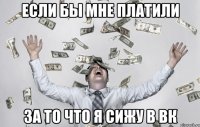 ЕСЛИ БЫ МНЕ ПЛАТИЛИ ЗА ТО ЧТО Я СИЖУ В ВК