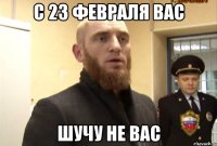 с 23 февраля вас шучу не вас