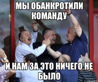 мы обанкротили команду и нам за это ничего не было