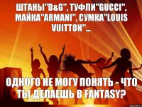 Штаны"D&G", туфли"gucci", майка"armani", сумка"louis vuitton"... одного не могу понять - что ты делаешь в fantasy?