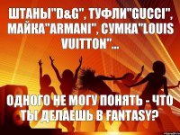 Штаны"D&G", туфли"gucci", майка"armani", сумка"louis vuitton"... одного не могу понять - что ты делаешь в fantasy?