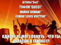 одного не могу понять - что ты делаешь в fantasy? Штаны"D&G" туфли"gucci" майка"armani" сумка"louis vuitton"