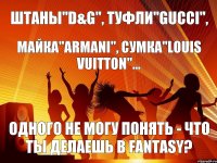 Штаны"D&G", туфли"gucci", майка"armani", сумка"louis vuitton"... одного не могу понять - что ты делаешь в fantasy?