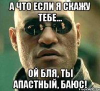 А что если я скажу тебе... ой бля, ты апастный, баюс!