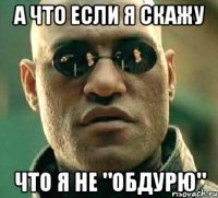 А что если я скажу что я не "обдурю"