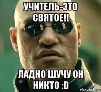 учитель-это святое!! ладно шучу он никто :D