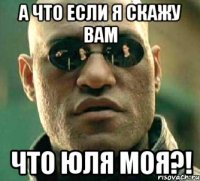 А что если я скажу вам Что Юля моя?!