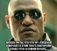  Знаешь ли ты, что что 90% людей не замечают в этом тексте повторение слова «что» в самом начале...