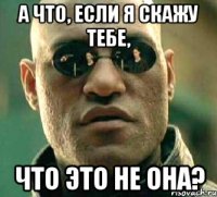 А что, если я скажу тебе, что это не она?