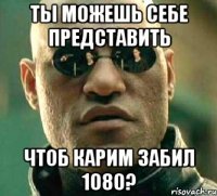 Ты можешь себе представить чтоб Карим забил 1080?