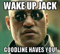 wake up Jack Goodline haves you!