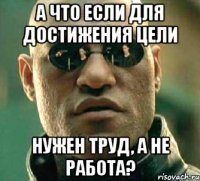 А что если для достижения цели нужен труд, а не работа?