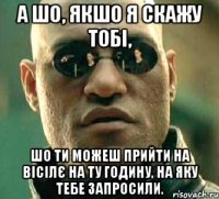 А шо, якшо я скажу тобі, шо ти можеш прийти на вісілє на ту годину, на яку тебе запросили.