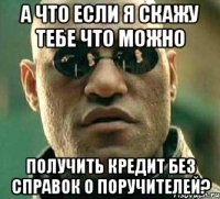 А что если я скажу тебе что можно получить кредит без справок о поручителей?