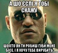 а шо єслі я тобі скажу шоото як ти робиш губи мене бісе, і я хочу тебе вирубить