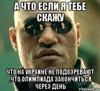 а что если я тебе скажу что на украине не подозревают ,что олимпиада закончиться через день