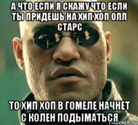 а что если я скажу что если ты придешь на хип хоп олл старс то хип хоп в Гомеле начнет с колен подыматься