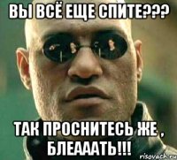 ВЫ ВСЁ ЕЩЕ СПИТЕ??? ТАК ПРОСНИТЕСЬ ЖЕ , БЛЕАААТЬ!!!