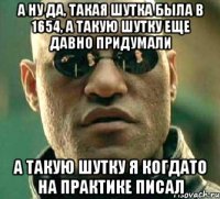 А ну да, такая шутка была в 1654, а такую шутку еще давно придумали А такую шутку я когдато на практике писал