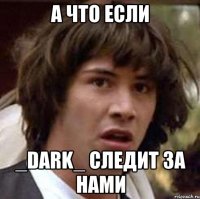 а что если _dark_ следит за нами