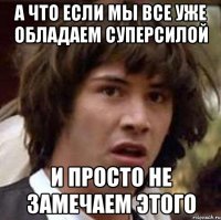 А что если мы все уже обладаем суперсилой и просто не замечаем этого