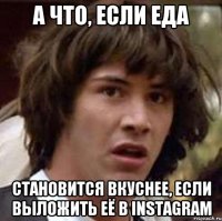 А ЧТО, ЕСЛИ ЕДА становится вкуснее, если выложить её в INSTAGRAM