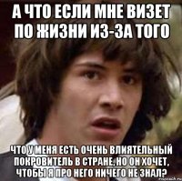 а что если мне визет по жизни из-за того что у меня есть очень влиятельный покровитель в стране, но он хочет, чтобы я про него ничего не знал?