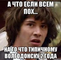 а что если всем пох... на то,что типичному волгодонску 2 года