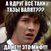 а вдруг всё таки тазы валят??? да не!!! это миф!!!