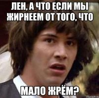 Лен, а что если мы жирнеем от того, что мало жрём?